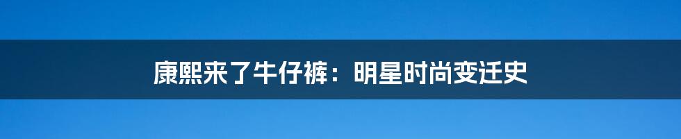 康熙来了牛仔裤：明星时尚变迁史