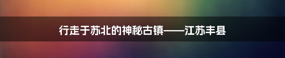 行走于苏北的神秘古镇——江苏丰县