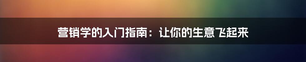 营销学的入门指南：让你的生意飞起来