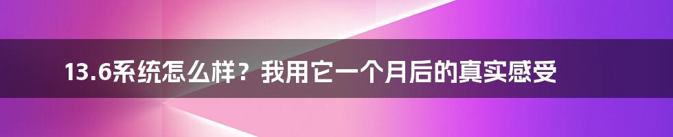 13.6系统怎么样？我用它一个月后的真实感受