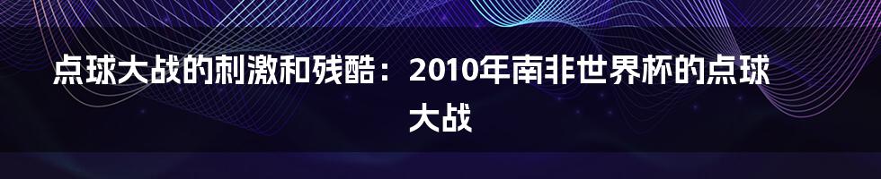 点球大战的刺激和残酷：2010年南非世界杯的点球大战