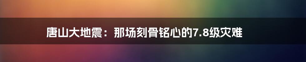 唐山大地震：那场刻骨铭心的7.8级灾难