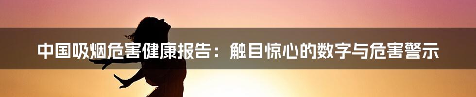 中国吸烟危害健康报告：触目惊心的数字与危害警示