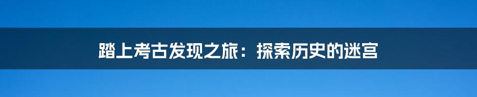 踏上考古发现之旅：探索历史的迷宫