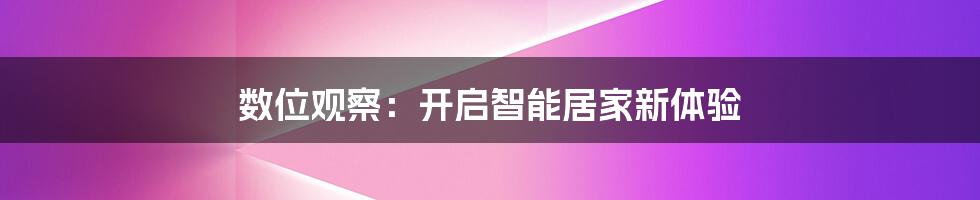 数位观察：开启智能居家新体验