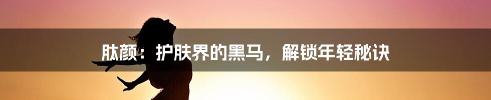 肽颜：护肤界的黑马，解锁年轻秘诀