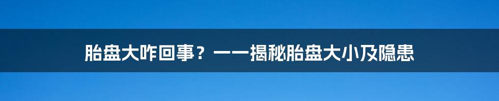 胎盘大咋回事？一一揭秘胎盘大小及隐患