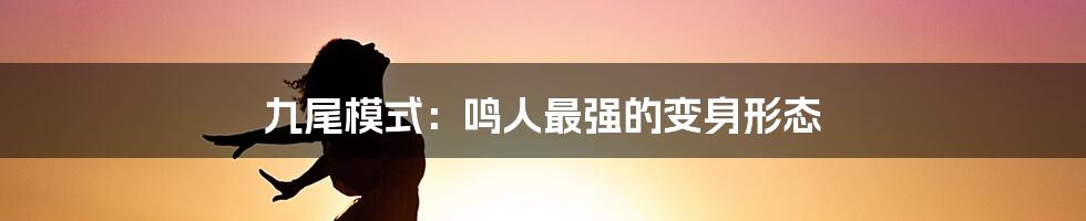 九尾模式：鸣人最强的变身形态