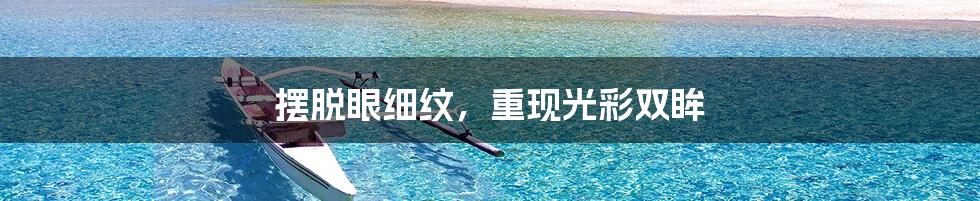 摆脱眼细纹，重现光彩双眸