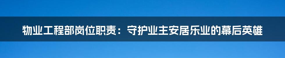 物业工程部岗位职责：守护业主安居乐业的幕后英雄