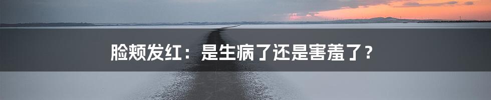 脸颊发红：是生病了还是害羞了？