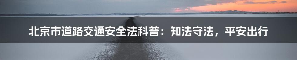 北京市道路交通安全法科普：知法守法，平安出行