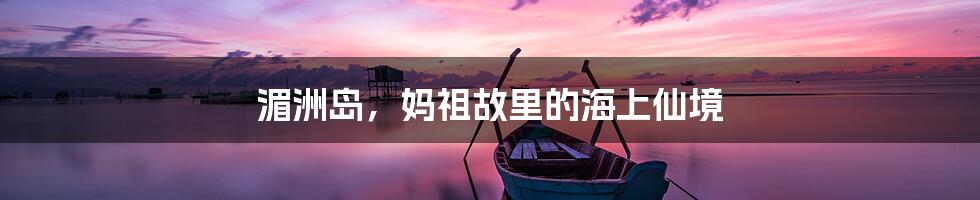 湄洲岛，妈祖故里的海上仙境