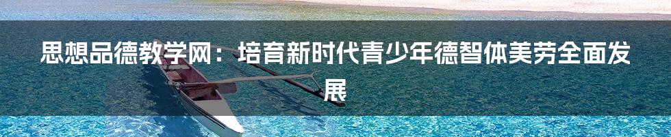 思想品德教学网：培育新时代青少年德智体美劳全面发展