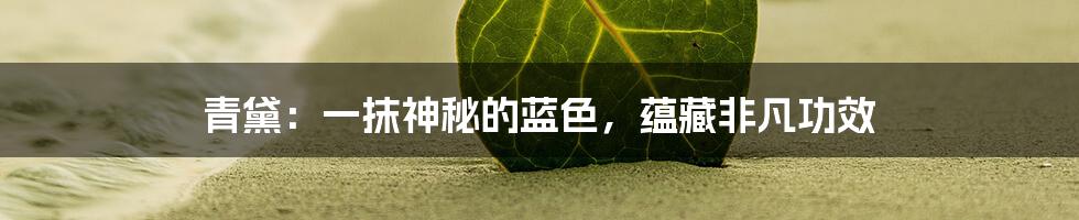 青黛：一抹神秘的蓝色，蕴藏非凡功效