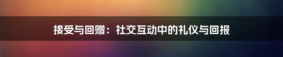 接受与回赠：社交互动中的礼仪与回报