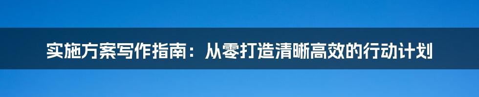 实施方案写作指南：从零打造清晰高效的行动计划