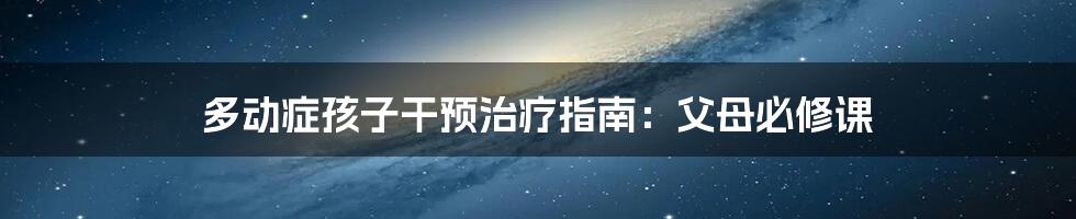 多动症孩子干预治疗指南：父母必修课