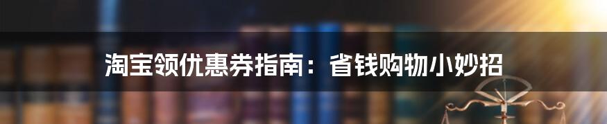 淘宝领优惠券指南：省钱购物小妙招