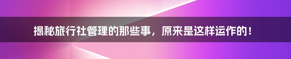 揭秘旅行社管理的那些事，原来是这样运作的！