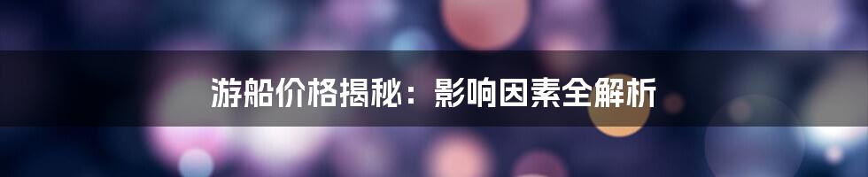 游船价格揭秘：影响因素全解析