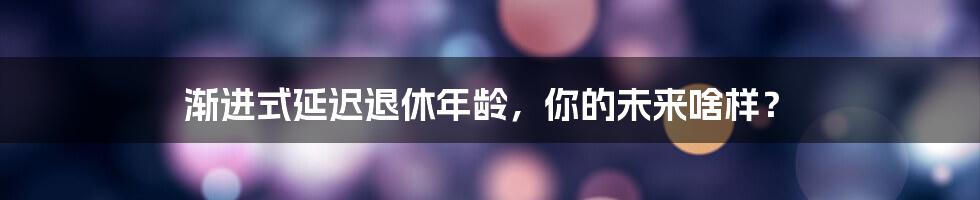 渐进式延迟退休年龄，你的未来啥样？