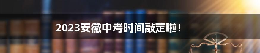 2023安徽中考时间敲定啦！