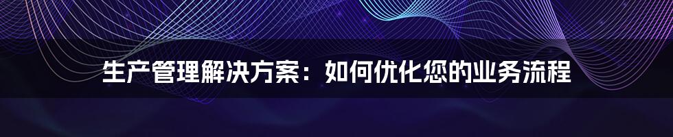 生产管理解决方案：如何优化您的业务流程