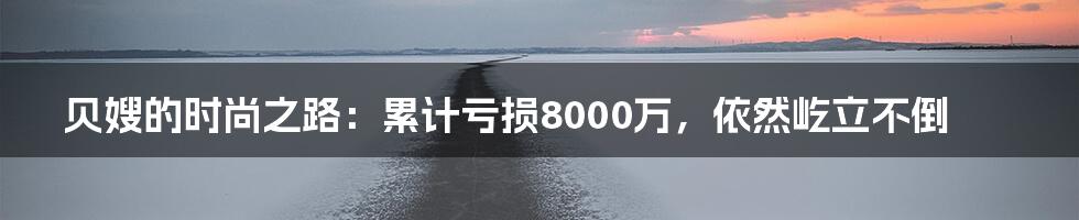 贝嫂的时尚之路：累计亏损8000万，依然屹立不倒