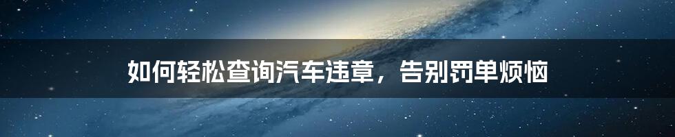 如何轻松查询汽车违章，告别罚单烦恼