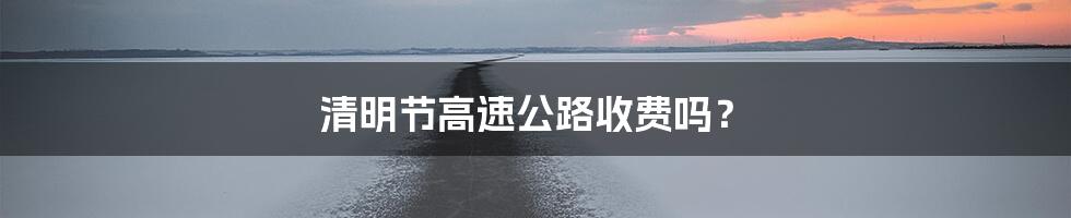 清明节高速公路收费吗？