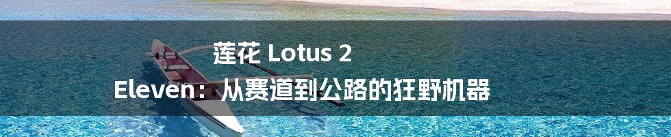 莲花 Lotus 2 Eleven：从赛道到公路的狂野机器