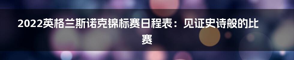 2022英格兰斯诺克锦标赛日程表：见证史诗般的比赛