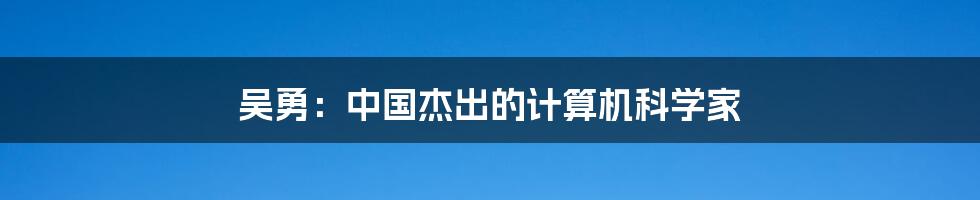 吴勇：中国杰出的计算机科学家