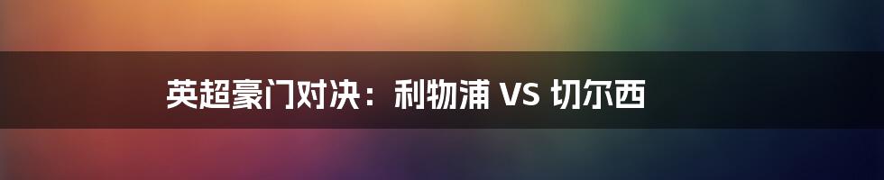 英超豪门对决：利物浦 VS 切尔西