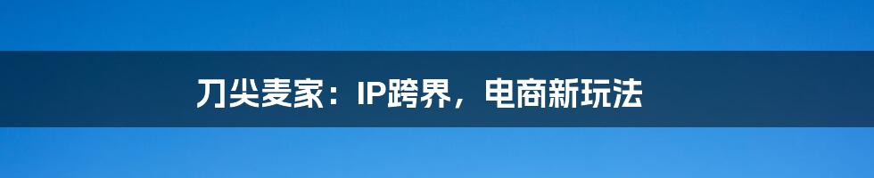 刀尖麦家：IP跨界，电商新玩法