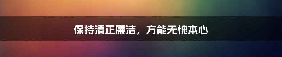 保持清正廉洁，方能无愧本心