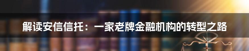 解读安信信托：一家老牌金融机构的转型之路