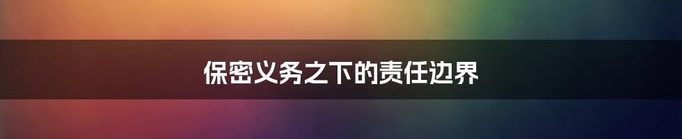 保密义务之下的责任边界