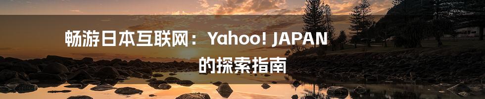 畅游日本互联网：Yahoo! JAPAN 的探索指南