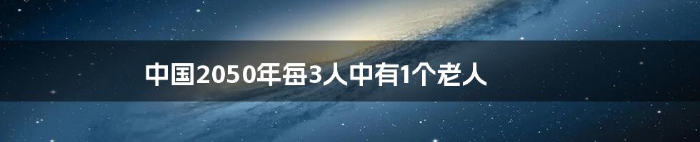 中国2050年每3人中有1个老人