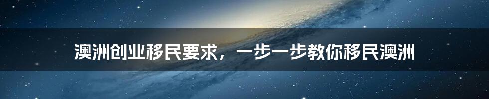 澳洲创业移民要求，一步一步教你移民澳洲