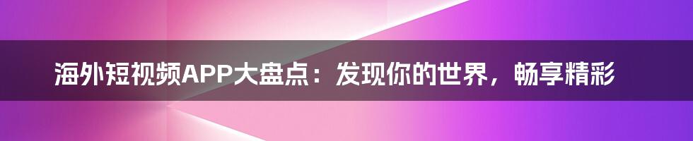 海外短视频APP大盘点：发现你的世界，畅享精彩