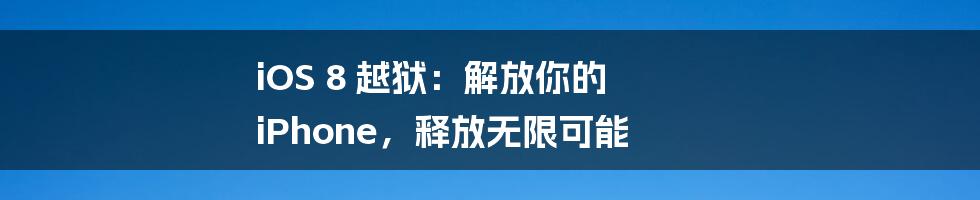 iOS 8 越狱：解放你的 iPhone，释放无限可能