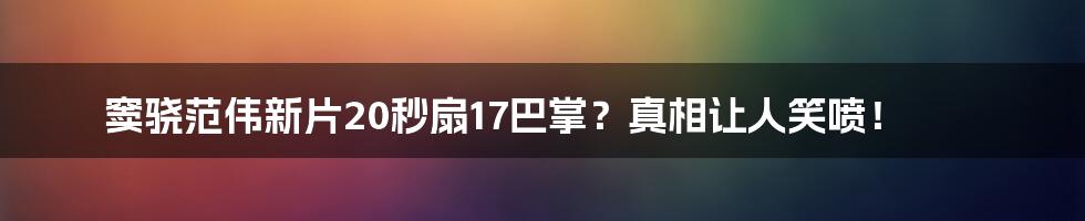 窦骁范伟新片20秒扇17巴掌？真相让人笑喷！