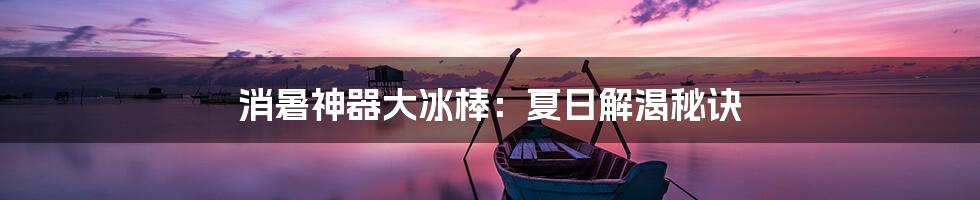 消暑神器大冰棒：夏日解渴秘诀