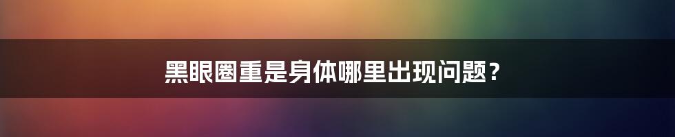 黑眼圈重是身体哪里出现问题？