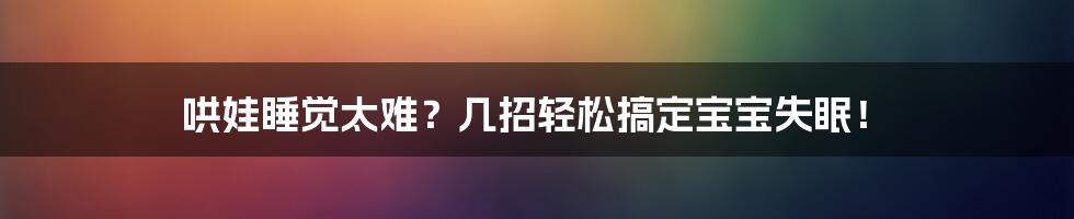 哄娃睡觉太难？几招轻松搞定宝宝失眠！