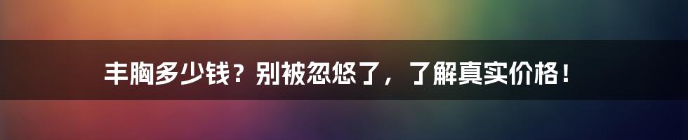 丰胸多少钱？别被忽悠了，了解真实价格！