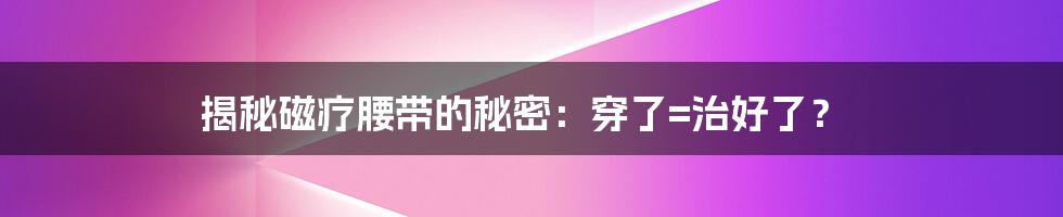 揭秘磁疗腰带的秘密：穿了=治好了？